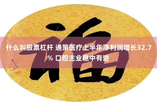 什么叫股票杠杆 通策医疗上半年净利润增长32.7% 口腔主业稳中有进