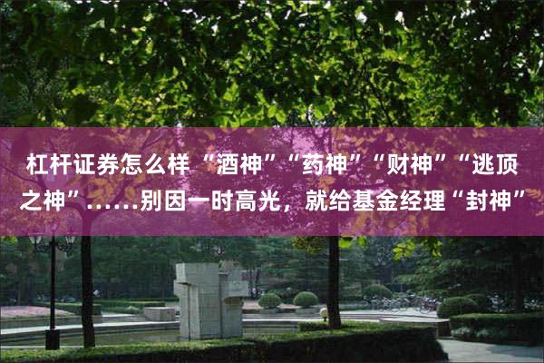 杠杆证券怎么样 “酒神”“药神”“财神”“逃顶之神”……别因一时高光，就给基金经理“封神”
