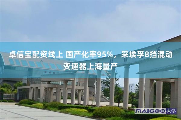 卓信宝配资线上 国产化率95%，采埃孚8挡混动变速器上海量产