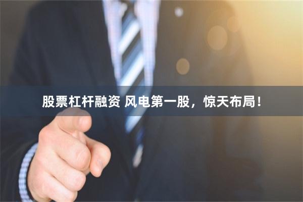 股票杠杆融资 风电第一股，惊天布局！