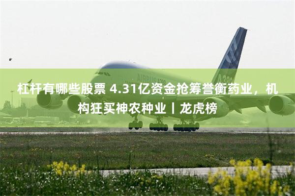 杠杆有哪些股票 4.31亿资金抢筹誉衡药业，机构狂买神农种业丨龙虎榜