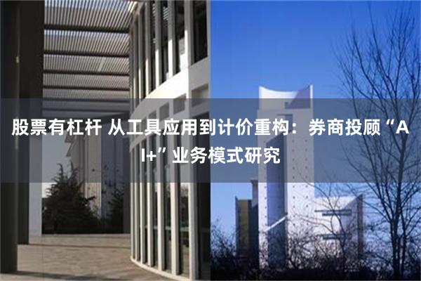 股票有杠杆 从工具应用到计价重构：券商投顾“AI+”业务模式研究