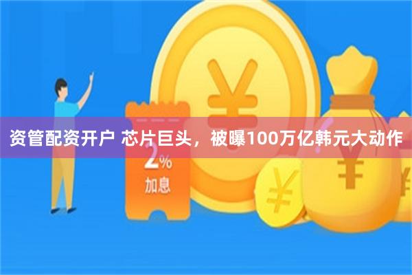 资管配资开户 芯片巨头，被曝100万亿韩元大动作