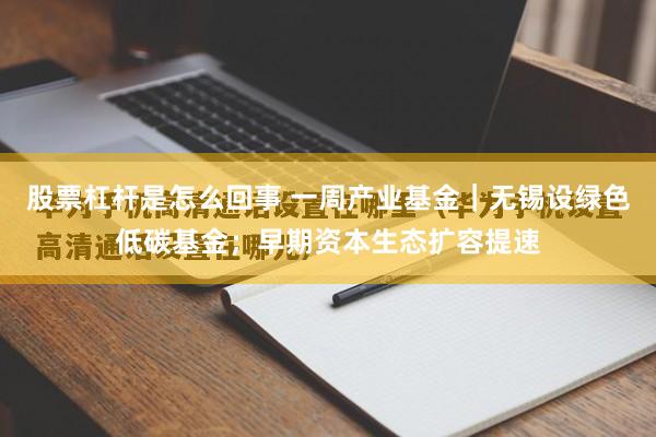股票杠杆是怎么回事 一周产业基金｜无锡设绿色低碳基金；早期资本生态扩容提速