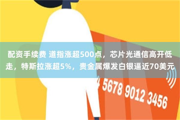 配资手续费 道指涨超500点，芯片光通信高开低走，特斯拉涨超5%，贵金属爆发白银逼近70美元