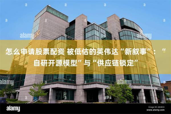怎么申请股票配资 被低估的英伟达“新叙事”：“自研开源模型”与“供应链锁定”