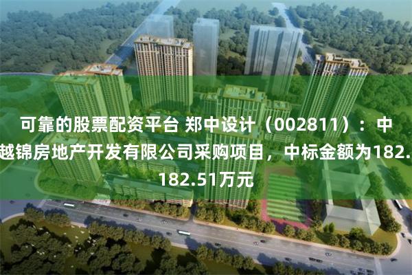 可靠的股票配资平台 郑中设计（002811）：中标合肥越锦房地产开发有限公司采购项目，中标金额为182.51万元
