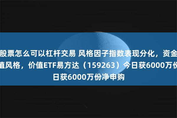 股票怎么可以杠杆交易 风格因子指数表现分化，资金回流价值风格，价值ETF易方达（159263）今日获6000万份净申购