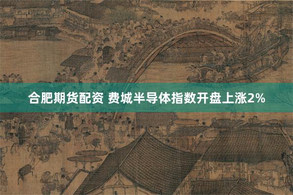 合肥期货配资 费城半导体指数开盘上涨2%