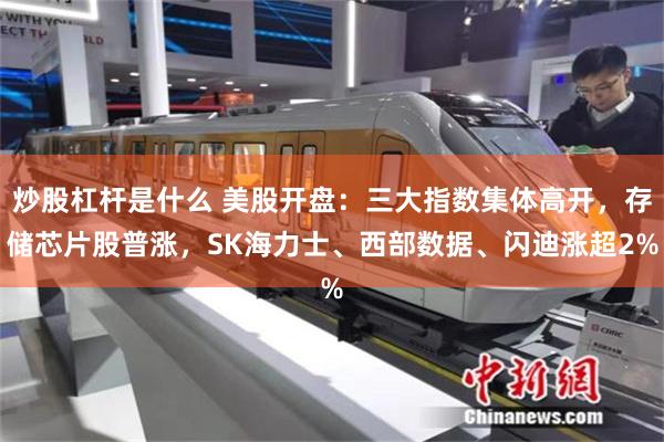炒股杠杆是什么 美股开盘：三大指数集体高开，存储芯片股普涨，SK海力士、西部数据、闪迪涨超2%