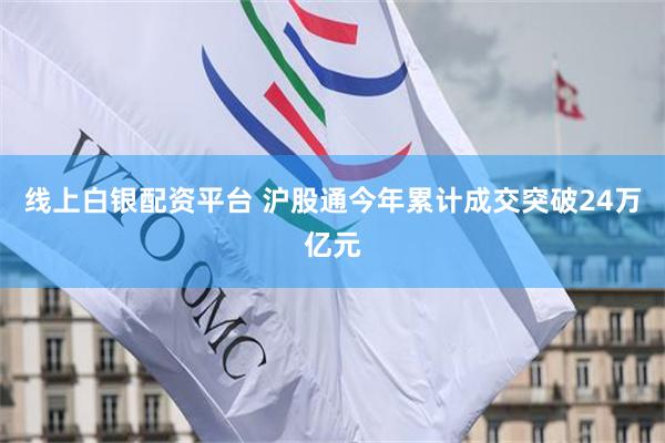 线上白银配资平台 沪股通今年累计成交突破24万亿元