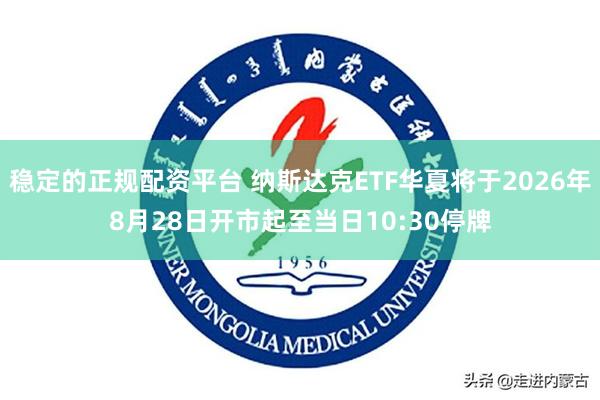 稳定的正规配资平台 纳斯达克ETF华夏将于2026年8月28日开市起至当日10:30停牌
