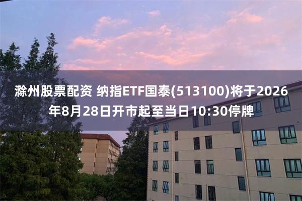 滁州股票配资 纳指ETF国泰(513100)将于2026年8月28日开市起至当日10:30停牌