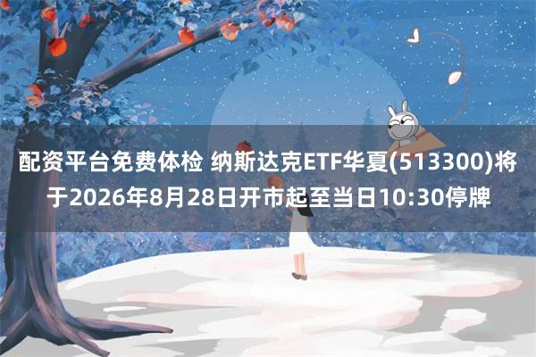 配资平台免费体检 纳斯达克ETF华夏(513300)将于2026年8月28日开市起至当日10:30停牌