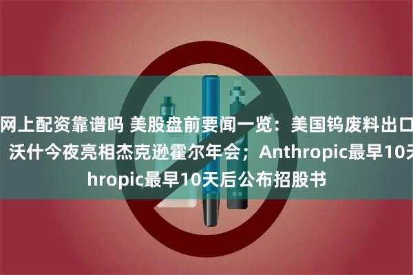 网上配资靠谱吗 美股盘前要闻一览：美国钨废料出口禁令正式生效；沃什今夜亮相杰克逊霍尔年会；Anthropic最早10天后公布招股书