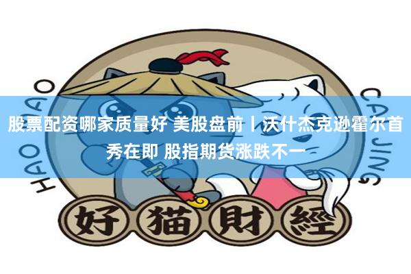 股票配资哪家质量好 美股盘前丨沃什杰克逊霍尔首秀在即 股指期货涨跌不一