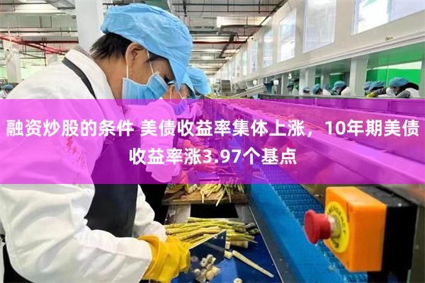 融资炒股的条件 美债收益率集体上涨，10年期美债收益率涨3.97个基点