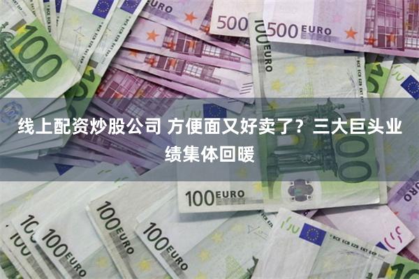 线上配资炒股公司 方便面又好卖了？三大巨头业绩集体回暖