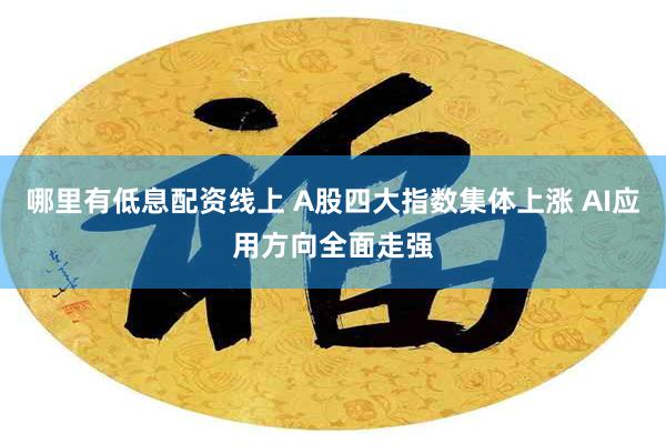 哪里有低息配资线上 A股四大指数集体上涨 AI应用方向全面走强