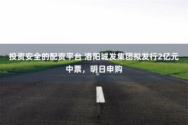 投资安全的配资平台 洛阳城发集团拟发行2亿元中票,明日申购