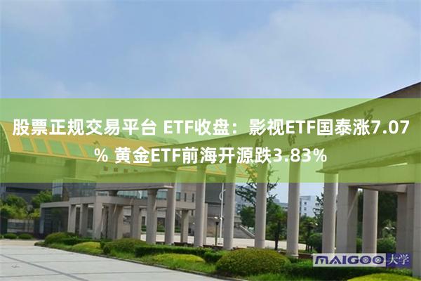 股票正规交易平台 ETF收盘：影视ETF国泰涨7.07% 黄金ETF前海开源跌3.83%