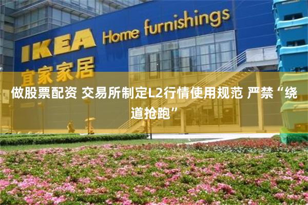 做股票配资 交易所制定L2行情使用规范 严禁“绕道抢跑”