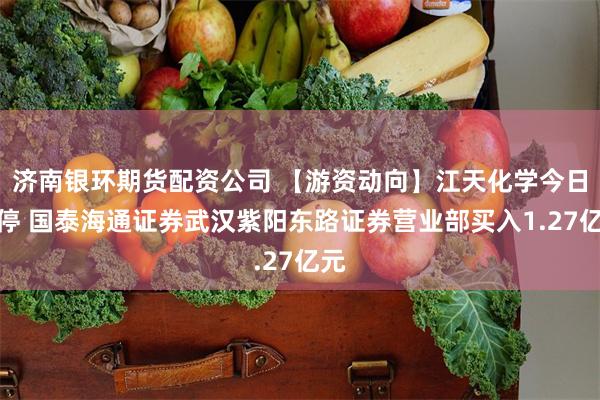 济南银环期货配资公司 【游资动向】江天化学今日涨停 国泰海通证券武汉紫阳东路证券营业部买入1.27亿元