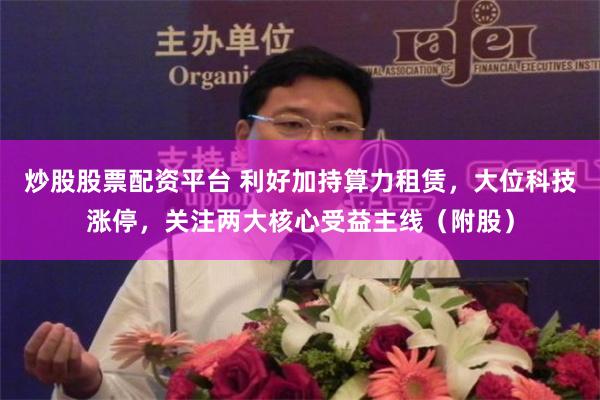 炒股股票配资平台 利好加持算力租赁，大位科技涨停，关注两大核心受益主线（附股）