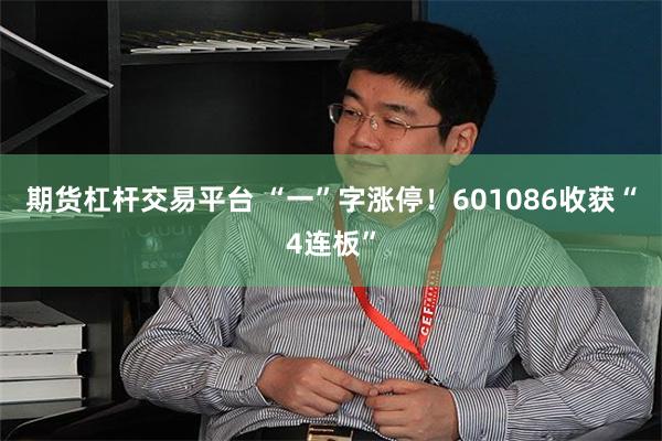 期货杠杆交易平台 “一”字涨停！601086收获“4连板”