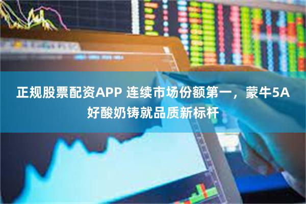 正规股票配资APP 连续市场份额第一，蒙牛5A好酸奶铸就品质新标杆