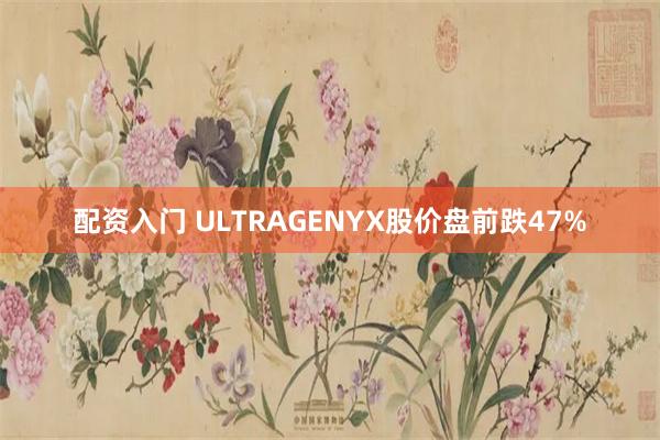 配资入门 ULTRAGENYX股价盘前跌47%