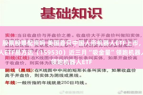 股票股票配资吗 美国首只中国人形机器人ETF上市，机器人ETF易方达（159530）近三月“吸金量”领跑机器人ETF