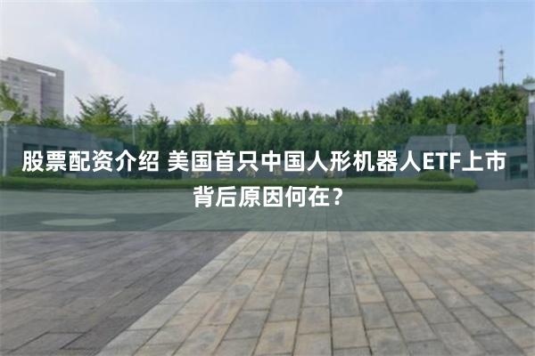 股票配资介绍 美国首只中国人形机器人ETF上市 背后原因何在？