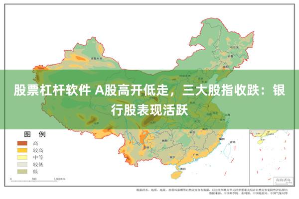 股票杠杆软件 A股高开低走,三大股指收跌:银行股表现活跃