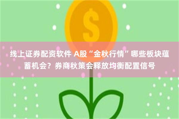 线上证券配资软件 A股“金秋行情”哪些板块蕴蓄机会？券商秋策会释放均衡配置信号