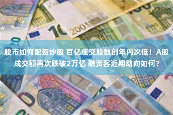 股市如何配资炒股 百亿成交股数创年内次低！A股成交额再次跌破2万亿 融资客近期动向如何？