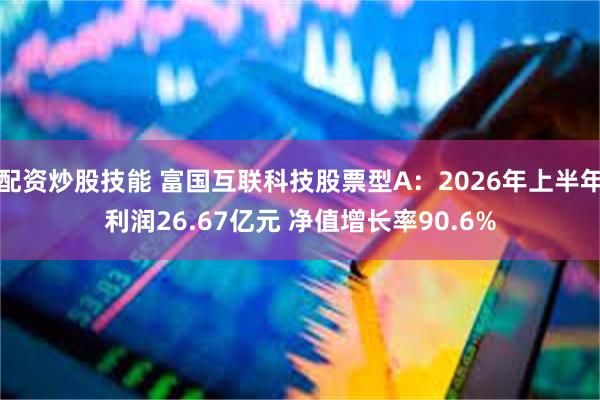 配资炒股技能 富国互联科技股票型A：2026年上半年利润26.67亿元 净值增长率90.6%