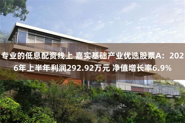 专业的低息配资线上 嘉实基础产业优选股票A：2026年上半年利润292.92万元 净值增长率6.9%
