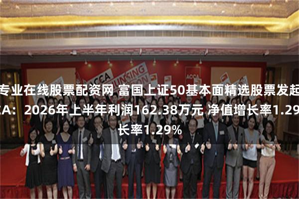 专业在线股票配资网 富国上证50基本面精选股票发起式A：2026年上半年利润162.38万元 净值增长率1.29%