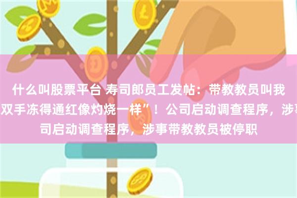 什么叫股票平台 寿司郎员工发帖：带教教员叫我“用手捂化冻虾，双手冻得通红像灼烧一样”！公司启动调查程序，涉事带教教员被停职