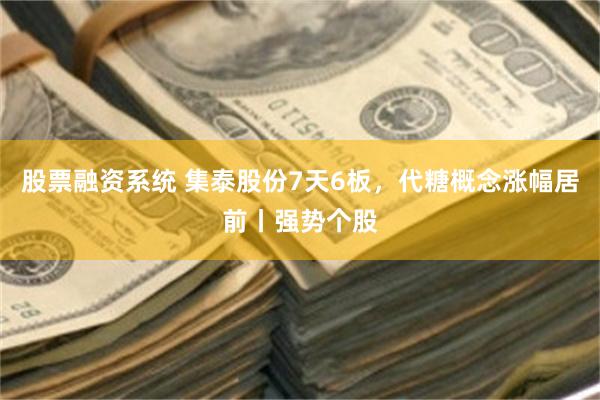 股票融资系统 集泰股份7天6板，代糖概念涨幅居前丨强势个股