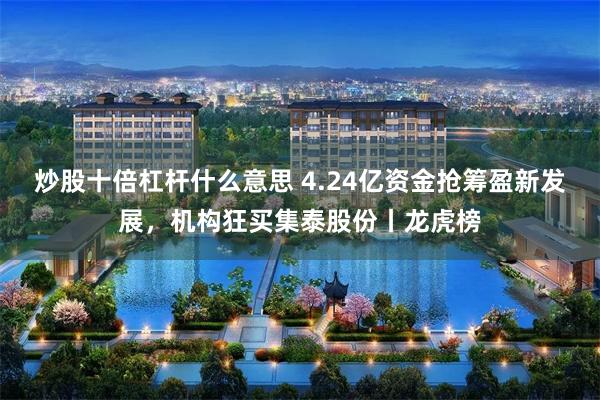 炒股十倍杠杆什么意思 4.24亿资金抢筹盈新发展,机构狂买集泰股份丨龙虎榜