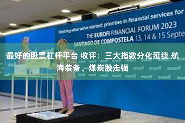 最好的股票杠杆平台 收评：三大指数分化延续 航海装备、煤炭股走强