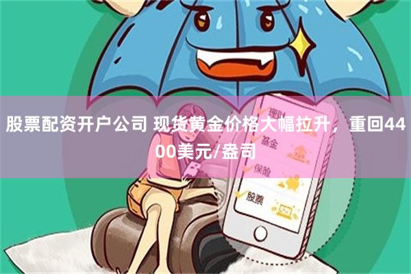 股票配资开户公司 现货黄金价格大幅拉升，重回4400美元/盎司