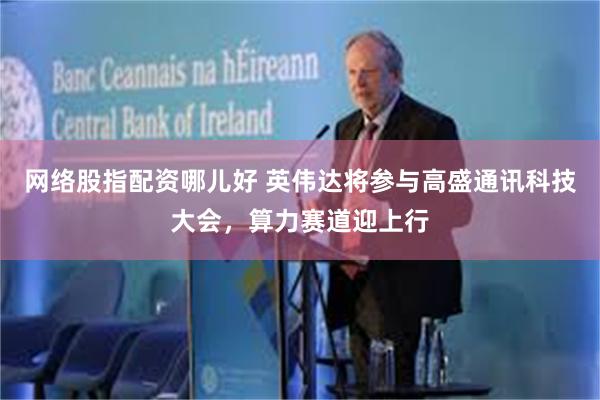 网络股指配资哪儿好 英伟达将参与高盛通讯科技大会，算力赛道迎上行