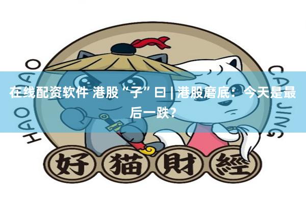 在线配资软件 港股“子”曰 | 港股磨底：今天是最后一跌？