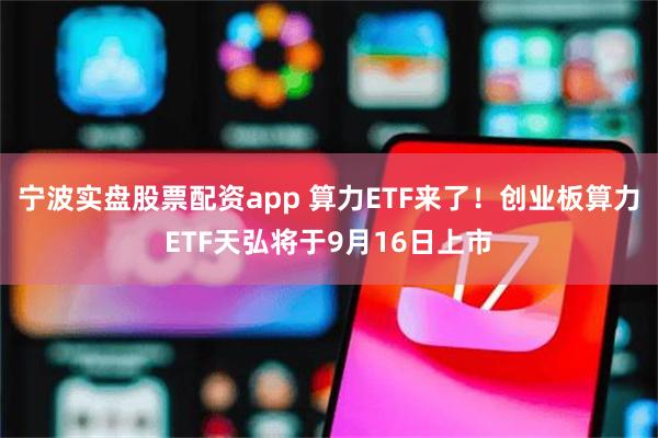 宁波实盘股票配资app 算力ETF来了！创业板算力ETF天弘将于9月16日上市