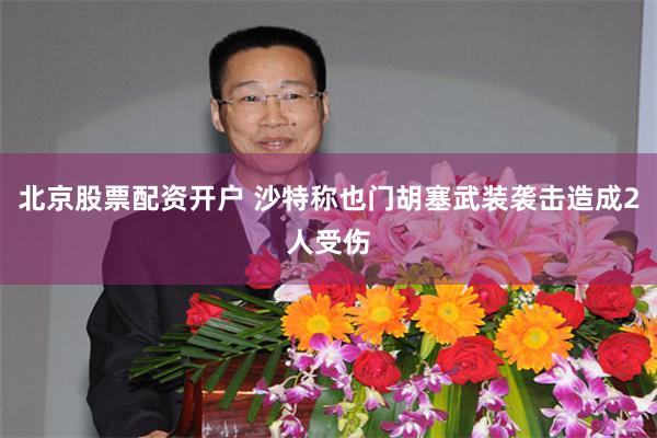 北京股票配资开户 沙特称也门胡塞武装袭击造成2人受伤