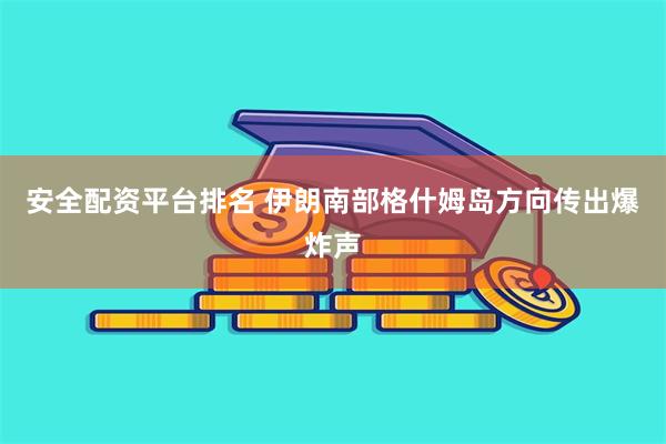 安全配资平台排名 伊朗南部格什姆岛方向传出爆炸声