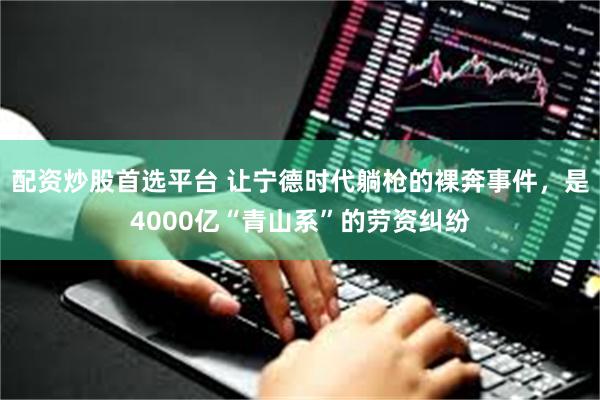 配资炒股首选平台 让宁德时代躺枪的裸奔事件，是4000亿“青山系”的劳资纠纷